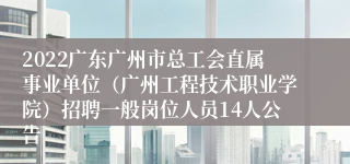 2022广东广州市总工会直属事业单位（广州工程技术职业学院）招聘一般岗位人员14人公告