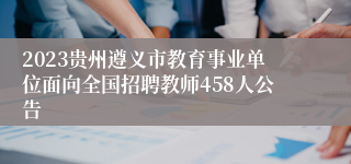 2023贵州遵义市教育事业单位面向全国招聘教师458人公告