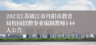 2023江苏镇江市丹阳市教育局校园招聘事业编制教师144人公告