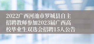 2022广西河池市罗城县自主招聘教师参加2023届广西高校毕业生双选会招聘15人公告