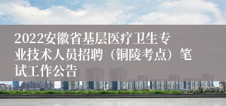 2022安徽省基层医疗卫生专业技术人员招聘（铜陵考点）笔试工作公告