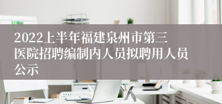 2022上半年福建泉州市第三医院招聘编制内人员拟聘用人员公示