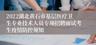 2022湖北黄石市基层医疗卫生专业技术人员专项招聘面试考生疫情防控须知