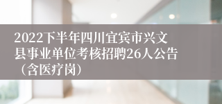 2022下半年四川宜宾市兴文县事业单位考核招聘26人公告（含医疗岗）