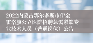 2022内蒙古鄂尔多斯市伊金霍洛旗公立医院招聘急需紧缺专业技术人员（普通岗位）公告