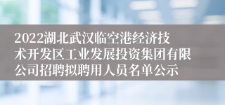 2022湖北武汉临空港经济技术开发区工业发展投资集团有限公司招聘拟聘用人员名单公示