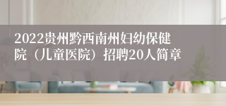 2022贵州黔西南州妇幼保健院（儿童医院）招聘20人简章