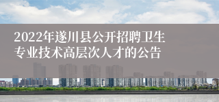 2022年遂川县公开招聘卫生专业技术高层次人才的公告