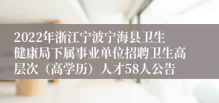 2022年浙江宁波宁海县卫生健康局下属事业单位招聘卫生高层次（高学历）人才58人公告