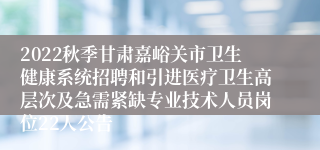 2022秋季甘肃嘉峪关市卫生健康系统招聘和引进医疗卫生高层次及急需紧缺专业技术人员岗位22人公告