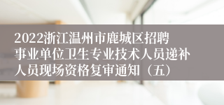 2022浙江温州市鹿城区招聘事业单位卫生专业技术人员递补人员现场资格复审通知（五）