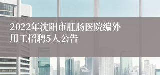 2022年沈阳市肛肠医院编外用工招聘5人公告