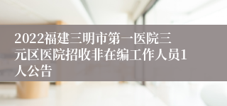 2022福建三明市第一医院三元区医院招收非在编工作人员1人公告