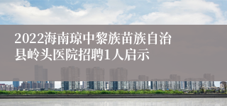 2022海南琼中黎族苗族自治县岭头医院招聘1人启示