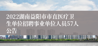 2022湖南益阳市市直医疗卫生单位招聘事业单位人员57人公告