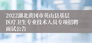 2022湖北黄冈市英山县基层医疗卫生专业技术人员专项招聘面试公告