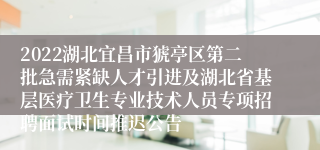 2022湖北宜昌市猇亭区第二批急需紧缺人才引进及湖北省基层医疗卫生专业技术人员专项招聘面试时间推迟公告