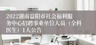 2022湖南益阳市社会福利服务中心招聘事业单位人员（全科医生）1人公告