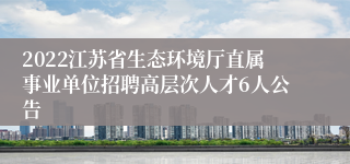 2022江苏省生态环境厅直属事业单位招聘高层次人才6人公告