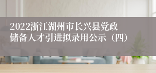 2022浙江湖州市长兴县党政储备人才引进拟录用公示（四）