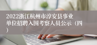 2022浙江杭州市淳安县事业单位招聘入围考察人员公示（四）