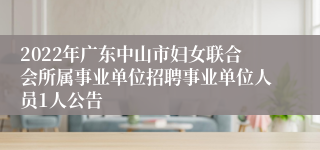 2022年广东中山市妇女联合会所属事业单位招聘事业单位人员1人公告