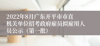 2022年8月广东开平市市直机关单位招考政府雇员拟雇用人员公示（第一批）