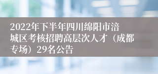 2022年下半年四川绵阳市涪城区考核招聘高层次人才（成都专场）29名公告