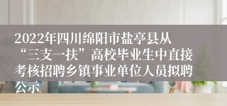 2022年四川绵阳市盐亭县从“三支一扶”高校毕业生中直接考核招聘乡镇事业单位人员拟聘公示