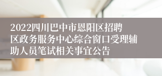 2022四川巴中市恩阳区招聘区政务服务中心综合窗口受理辅助人员笔试相关事宜公告