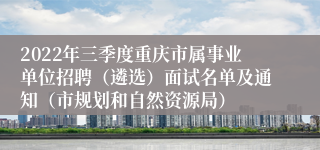 2022年三季度重庆市属事业单位招聘（遴选）面试名单及通知（市规划和自然资源局）