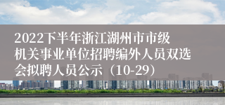 2022下半年浙江湖州市市级机关事业单位招聘编外人员双选会拟聘人员公示（10-29）