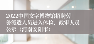 2022中国文字博物馆招聘劳务派遣人员进入体检、政审人员公示（河南安阳市）