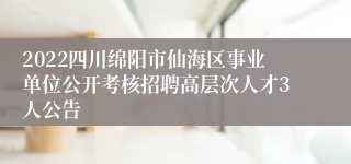 2022四川绵阳市仙海区事业单位公开考核招聘高层次人才3人公告