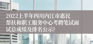 2022上半年四川内江市惠民帮扶和职工服务中心考聘笔试面试总成绩及排名公示?