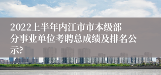 2022上半年内江市市本级部分事业单位考聘总成绩及排名公示?