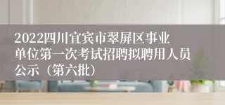 2022四川宜宾市翠屏区事业单位第一次考试招聘拟聘用人员公示（第六批）