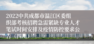 2022中共成都市温江区委组织部考核招聘急需紧缺专业人才笔试时间安排及疫情防控要求公告（四川）