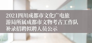 2021四川成都市文化广电旅游局所属成都市文物考古工作队补录招聘拟聘人员公示