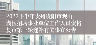 2022下半年贵州贵阳市观山湖区招聘事业单位工作人员资格复审第一轮递补有关事宜公告