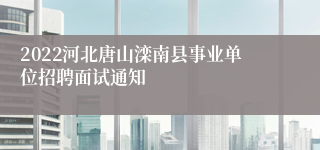 2022河北唐山滦南县事业单位招聘面试通知