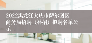 2022黑龙江大庆市萨尔图区商务局招聘（补招）拟聘名单公示