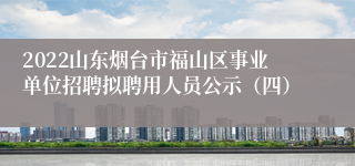 2022山东烟台市福山区事业单位招聘拟聘用人员公示（四）