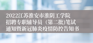 2022江苏淮安市淮阴工学院招聘专职辅导员（第二批)笔试通知暨新冠肺炎疫情防控告知书