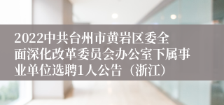 2022中共台州市黄岩区委全面深化改革委员会办公室下属事业单位选聘1人公告（浙江）