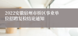 2022安徽宿州市桥区事业单位招聘复检结论通知