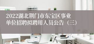 2022湖北荆门市东宝区事业单位招聘拟聘用人员公告（三）