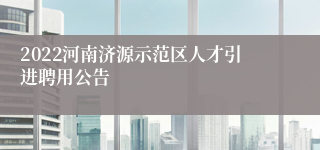 2022河南济源示范区人才引进聘用公告