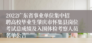 2022广东省事业单位集中招聘高校毕业生肇庆市怀集县岗位考试总成绩及入围体检考察人员名单公告