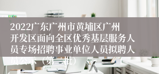 2022广东广州市黄埔区广州开发区面向全区优秀基层服务人员专场招聘事业单位人员拟聘人员公示（第二批）